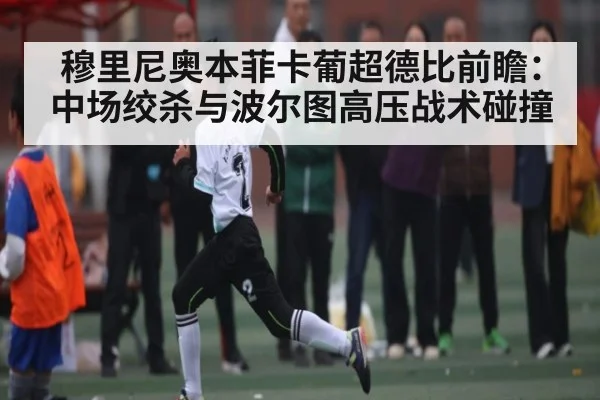 穆里尼奥本菲卡葡超德比前瞻:中场绞杀与波尔图高压战术碰撞